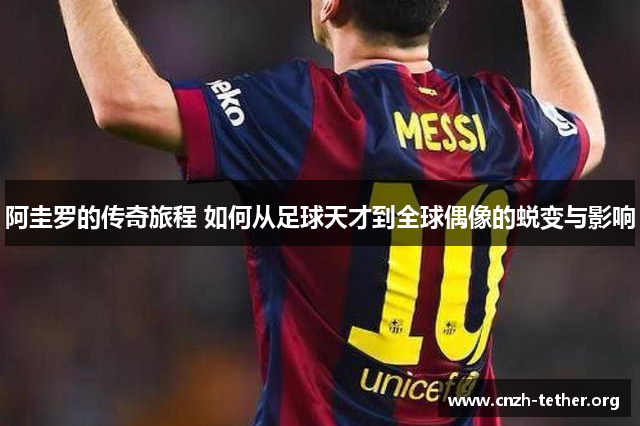 阿圭罗的传奇旅程 如何从足球天才到全球偶像的蜕变与影响