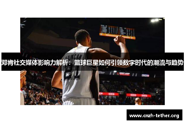 邓肯社交媒体影响力解析：篮球巨星如何引领数字时代的潮流与趋势