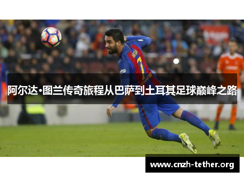 阿尔达·图兰传奇旅程从巴萨到土耳其足球巅峰之路