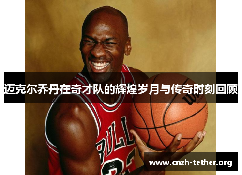 迈克尔乔丹在奇才队的辉煌岁月与传奇时刻回顾