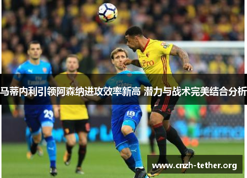 马蒂内利引领阿森纳进攻效率新高 潜力与战术完美结合分析