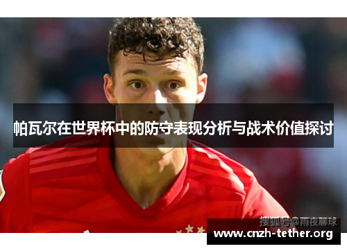 帕瓦尔在世界杯中的防守表现分析与战术价值探讨