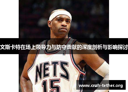 文斯卡特在场上领导力与防守贡献的深度剖析与影响探讨