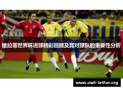 维拉蒂世界杯进球精彩回顾及其对球队的重要性分析