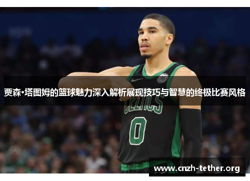 贾森·塔图姆的篮球魅力深入解析展现技巧与智慧的终极比赛风格