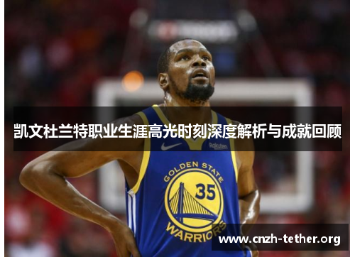 凯文杜兰特职业生涯高光时刻深度解析与成就回顾