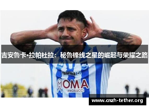 吉安鲁卡·拉帕杜拉：秘鲁锋线之星的崛起与荣耀之路