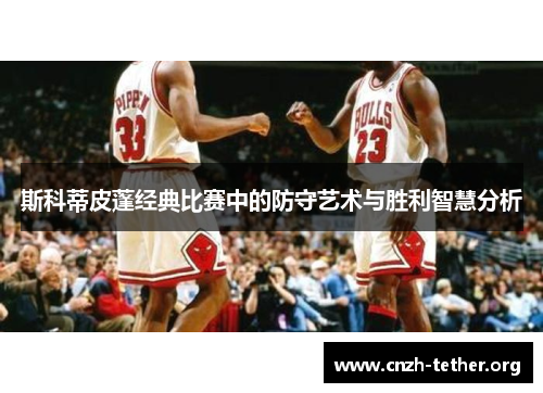 斯科蒂皮蓬经典比赛中的防守艺术与胜利智慧分析