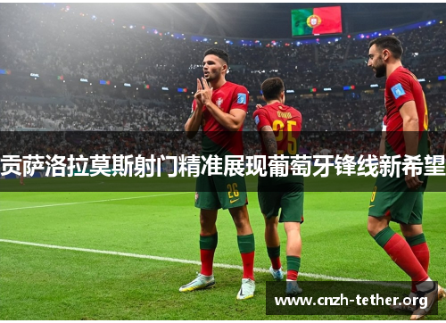 贡萨洛拉莫斯射门精准展现葡萄牙锋线新希望