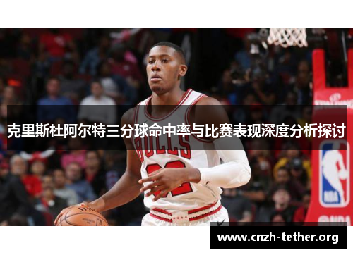 克里斯杜阿尔特三分球命中率与比赛表现深度分析探讨