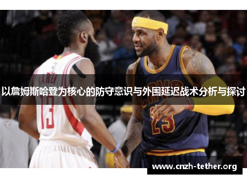 以詹姆斯哈登为核心的防守意识与外围延迟战术分析与探讨
