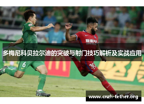 多梅尼科贝拉尔迪的突破与射门技巧解析及实战应用