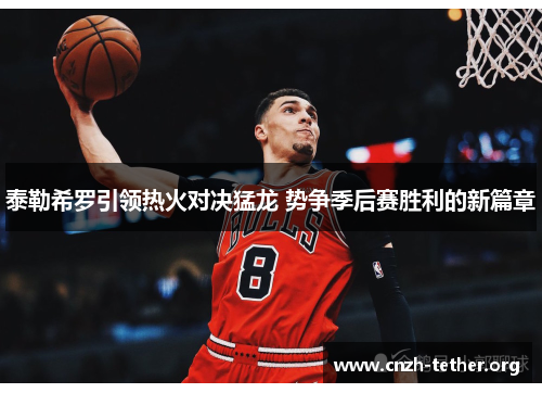 泰勒希罗引领热火对决猛龙 势争季后赛胜利的新篇章