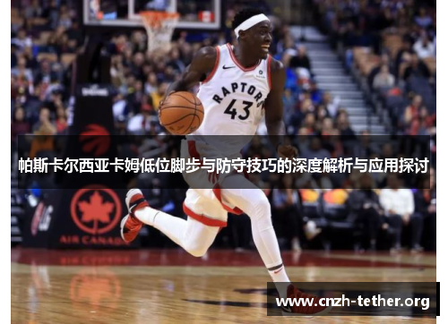 帕斯卡尔西亚卡姆低位脚步与防守技巧的深度解析与应用探讨