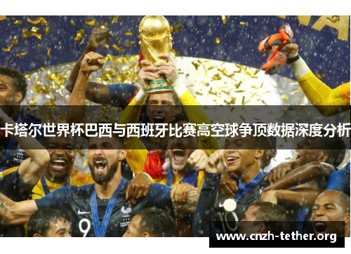 卡塔尔世界杯巴西与西班牙比赛高空球争顶数据深度分析