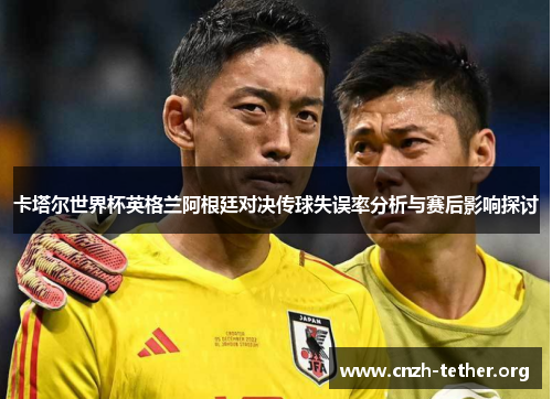 卡塔尔世界杯英格兰阿根廷对决传球失误率分析与赛后影响探讨