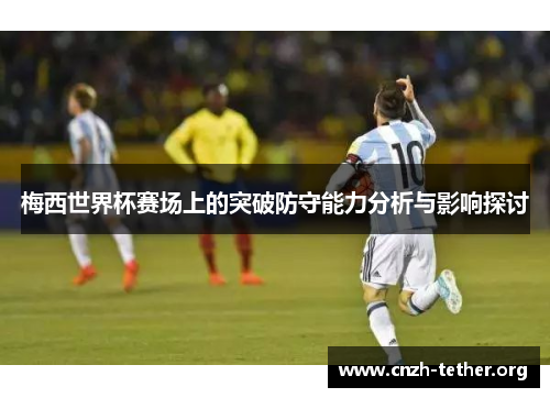 梅西世界杯赛场上的突破防守能力分析与影响探讨