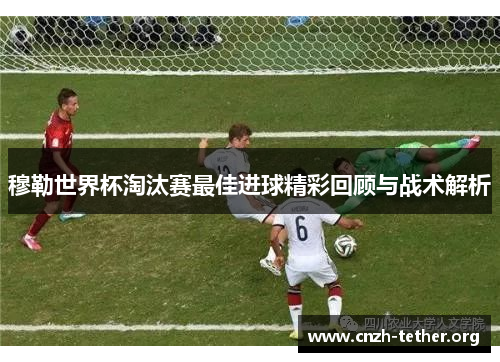 穆勒世界杯淘汰赛最佳进球精彩回顾与战术解析