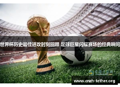 世界杯历史最佳进攻时刻回顾 足球巨星闪耀赛场的经典瞬间