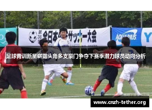 足球青训新星崭露头角多支豪门争夺下赛季潜力球员动向分析