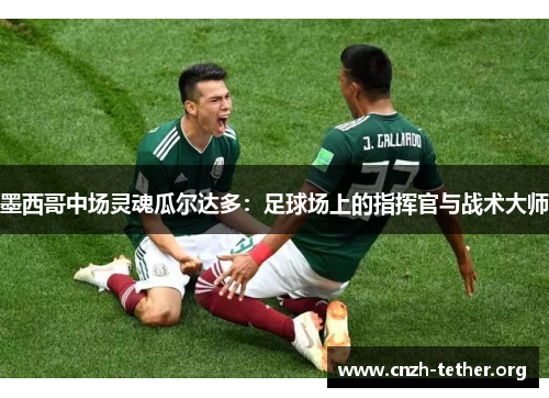 墨西哥中场灵魂瓜尔达多：足球场上的指挥官与战术大师