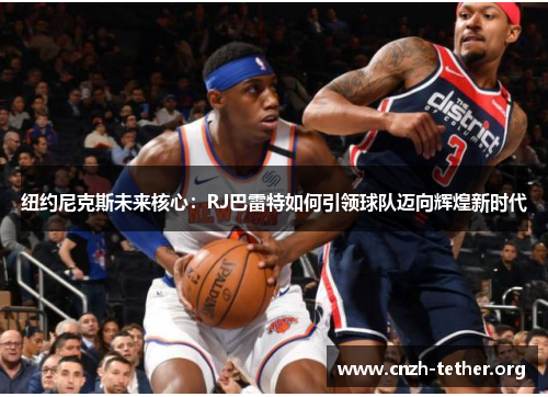 纽约尼克斯未来核心：RJ巴雷特如何引领球队迈向辉煌新时代