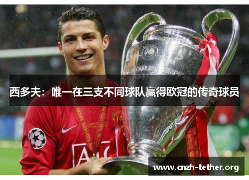 西多夫：唯一在三支不同球队赢得欧冠的传奇球员