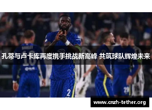 孔蒂与卢卡库再度携手挑战新高峰 共筑球队辉煌未来