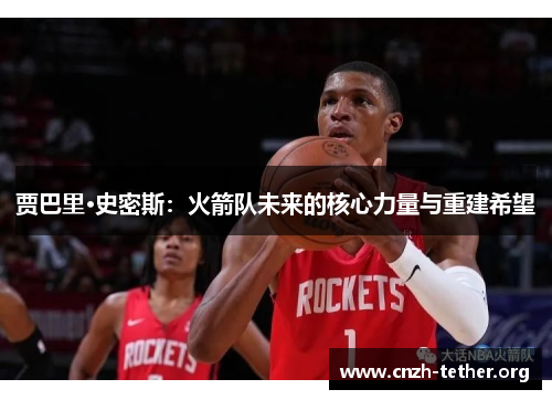 贾巴里·史密斯：火箭队未来的核心力量与重建希望