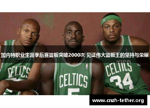 加内特职业生涯季后赛篮板突破2000次 见证伟大篮板王的坚持与荣耀