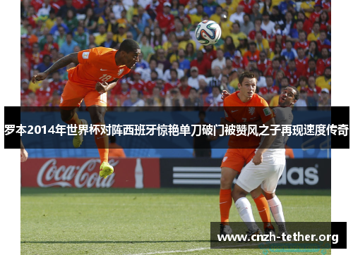 罗本2014年世界杯对阵西班牙惊艳单刀破门被赞风之子再现速度传奇