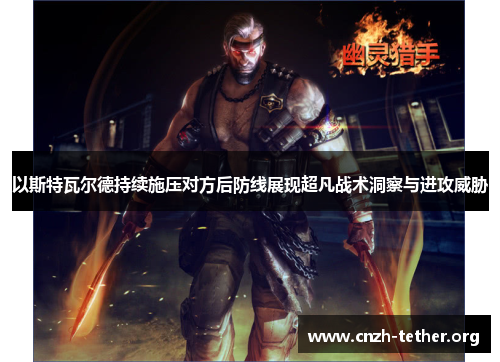 以斯特瓦尔德持续施压对方后防线展现超凡战术洞察与进攻威胁