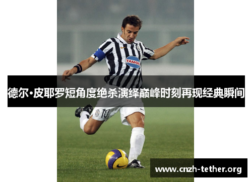 德尔·皮耶罗短角度绝杀演绎巅峰时刻再现经典瞬间
