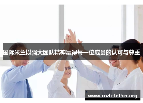 国际米兰以强大团队精神赢得每一位成员的认可与尊重