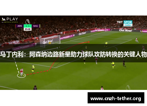 马丁内利：阿森纳边路新星助力球队攻防转换的关键人物
