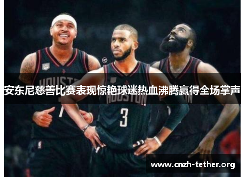 安东尼慈善比赛表现惊艳球迷热血沸腾赢得全场掌声