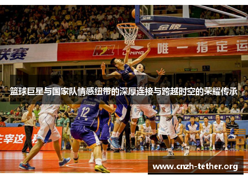 篮球巨星与国家队情感纽带的深厚连接与跨越时空的荣耀传承