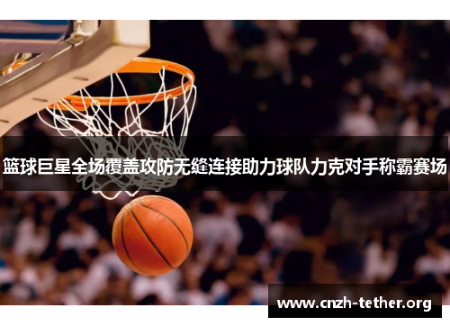 篮球巨星全场覆盖攻防无缝连接助力球队力克对手称霸赛场