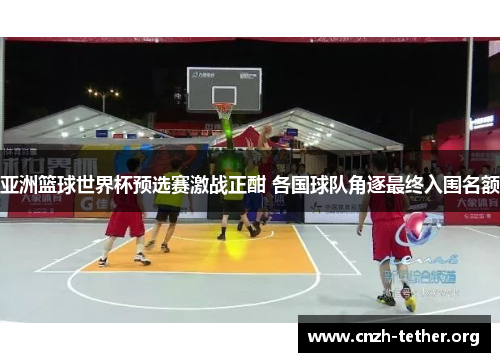 亚洲篮球世界杯预选赛激战正酣 各国球队角逐最终入围名额